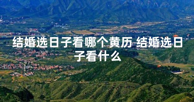 结婚选日子看哪个黄历 结婚选日子看什么